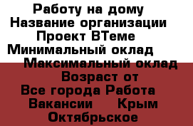 Работу на дому › Название организации ­ Проект ВТеме  › Минимальный оклад ­ 600 › Максимальный оклад ­ 3 000 › Возраст от ­ 18 - Все города Работа » Вакансии   . Крым,Октябрьское